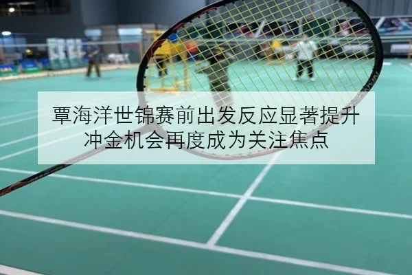 覃海洋世锦赛前出发反应显著提升 冲金机会再度成为关注焦点